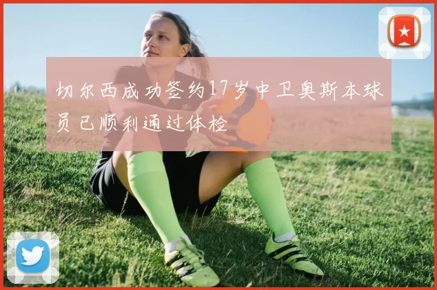 切尔西成功签约17岁中卫奥斯本球员已顺利通过体检