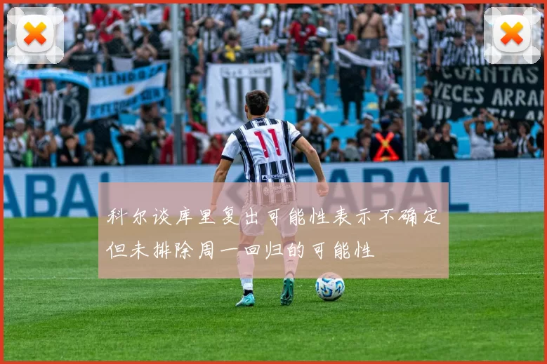 科尔谈库里复出可能性表示不确定但未排除周一回归的可能性