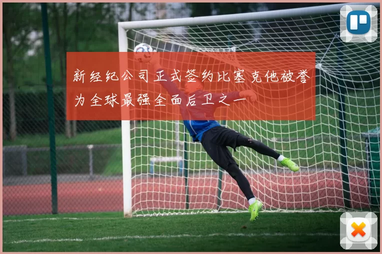 新经纪公司正式签约比塞克他被誉为全球最强全面后卫之一