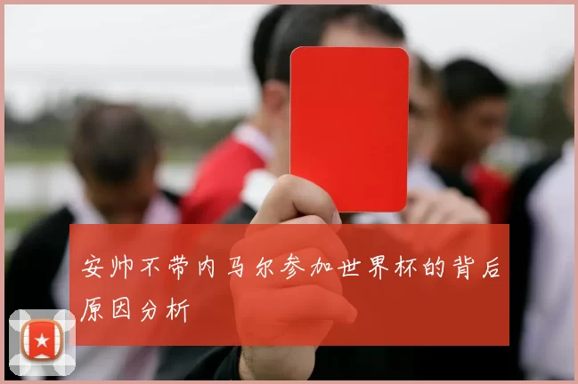 安帅不带内马尔参加世界杯的背后原因分析