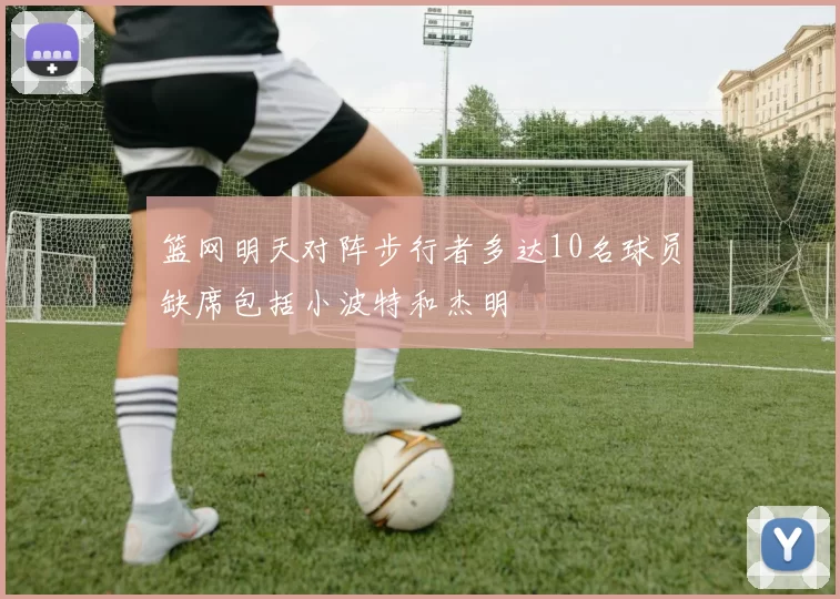 篮网明天对阵步行者多达10名球员缺席包括小波特和杰明