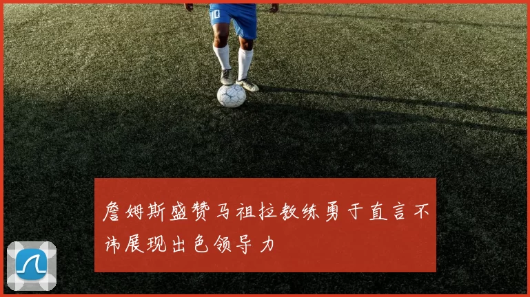 詹姆斯盛赞马祖拉教练勇于直言不讳展现出色领导力