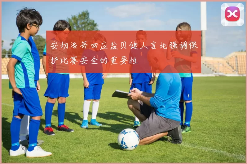 安切洛蒂回应盐贝健人言论强调保护比赛安全的重要性