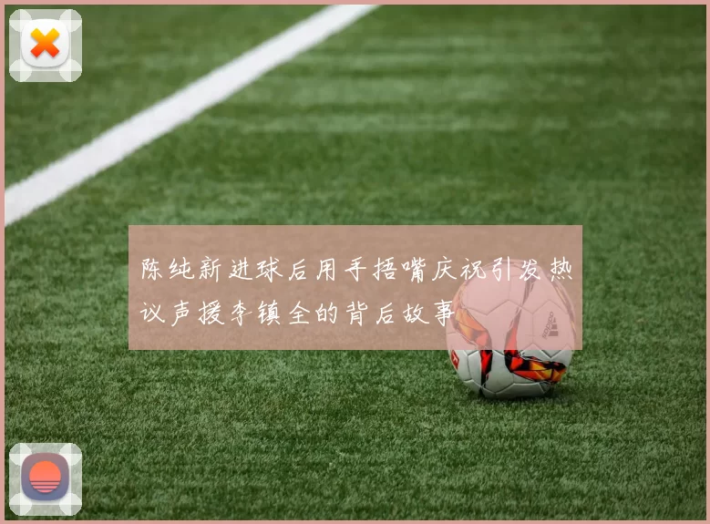 陈纯新进球后用手捂嘴庆祝引发热议声援李镇全的背后故事