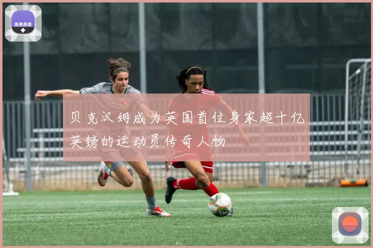 贝克汉姆成为英国首位身家超十亿英镑的运动员传奇人物