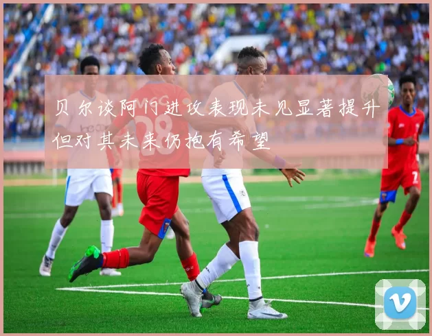 贝尔谈阿门进攻表现未见显著提升但对其未来仍抱有希望