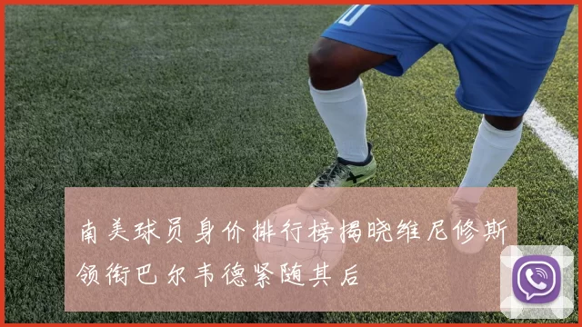 南美球员身价排行榜揭晓维尼修斯领衔巴尔韦德紧随其后