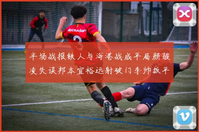 半场战报铁人与海港战成平局颜骏凌失误邦本宜裕远射破门李帅扳平