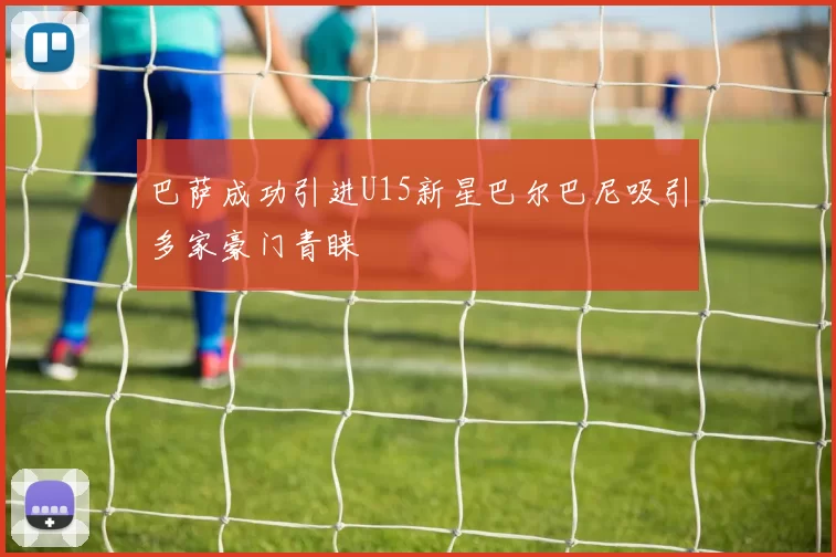 巴萨成功引进U15新星巴尔巴尼吸引多家豪门青睐