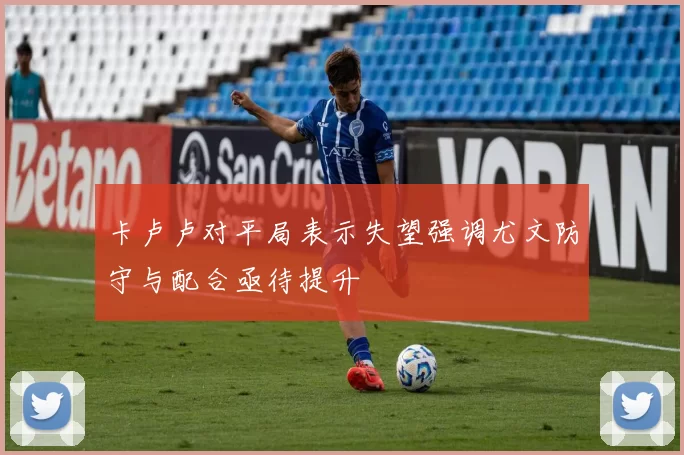 卡卢卢对平局表示失望强调尤文防守与配合亟待提升
