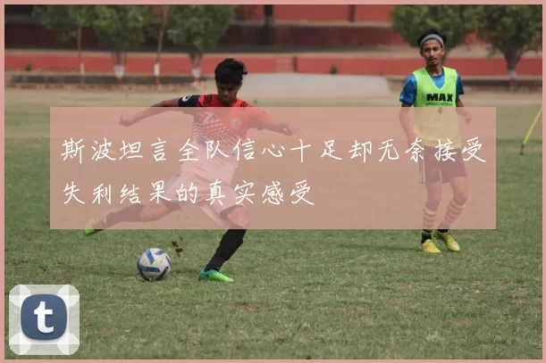 斯波坦言全队信心十足却无奈接受失利结果的真实感受