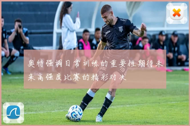 奥特强调日常训练的重要性期待未来高强度比赛的精彩对决