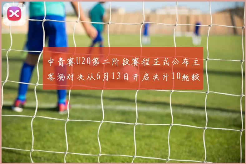 中青赛U20第二阶段赛程正式公布主客场对决从6月13日开启共计10轮较量
