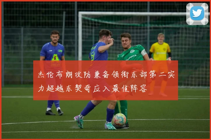 杰伦布朗攻防兼备领衔东部第二实力超越东契奇应入最佳阵容