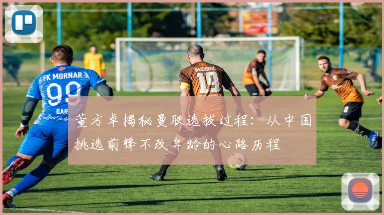 董方卓揭秘曼联选拔过程：从中国挑选前锋不改年龄的心路历程