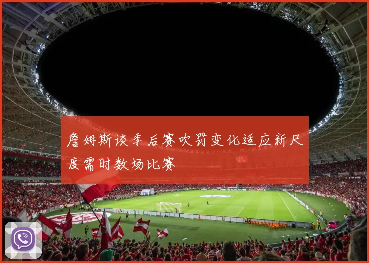 詹姆斯谈季后赛吹罚变化适应新尺度需时数场比赛