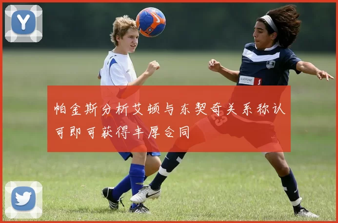 帕金斯分析艾顿与东契奇关系称认可即可获得丰厚合同