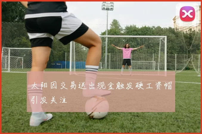 太阳因交易送出现金触发硬工资帽引发关注