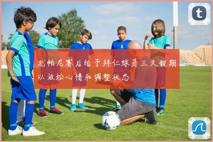 孔帕尼赛后给予拜仁球员三天假期以放松心情和调整状态