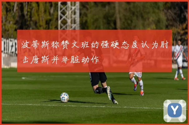 波蒂斯称赞文班的强硬态度认为肘击唐斯并非脏动作