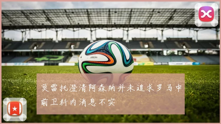 莫雷托澄清阿森纳并未追求罗马中前卫科内消息不实