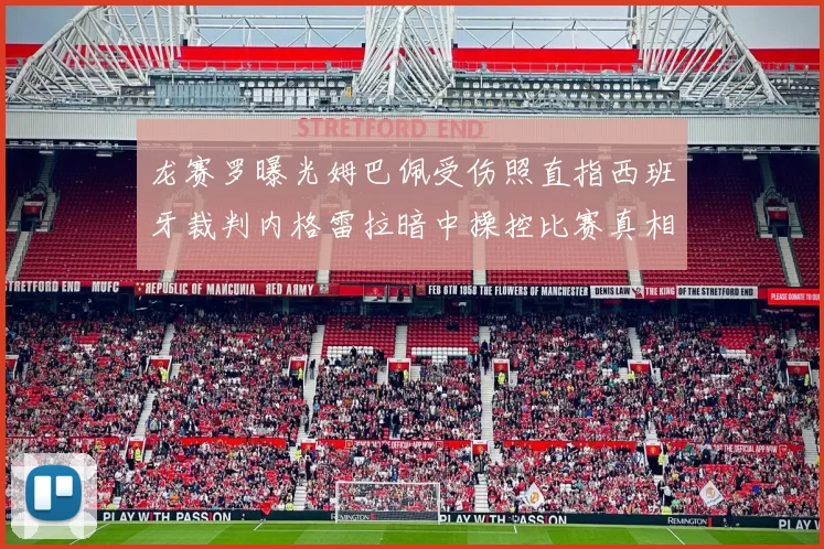 龙赛罗曝光姆巴佩受伤照直指西班牙裁判内格雷拉暗中操控比赛真相