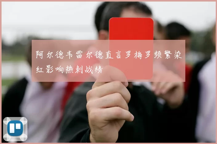 阿尔德韦雷尔德直言罗梅罗频繁染红影响热刺战绩