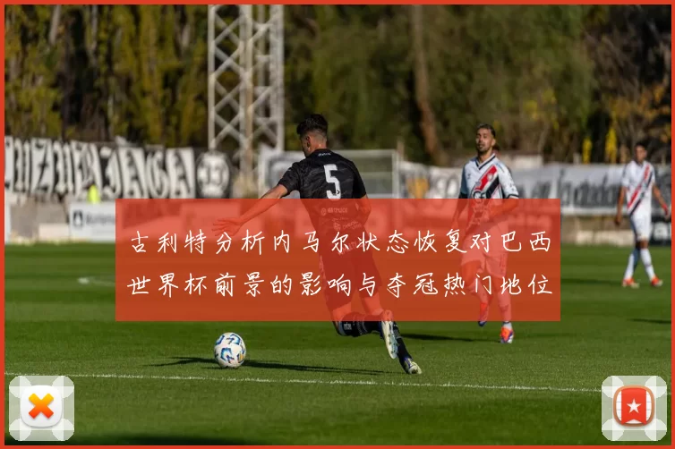 古利特分析内马尔状态恢复对巴西世界杯前景的影响与夺冠热门地位探讨