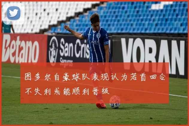 图多尔自豪球队表现认为若首回合不失利或能顺利晋级